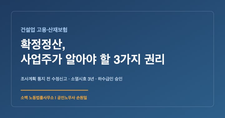 건설업 확정정산, 사업주가 알아야 할 세 가지 권리